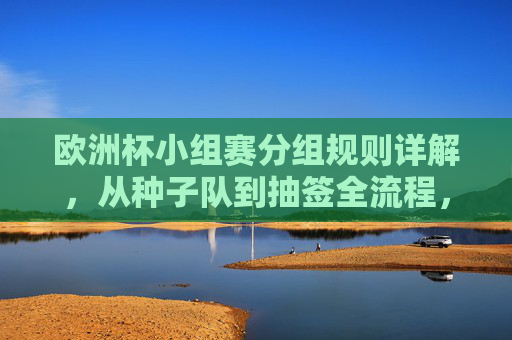 欧洲杯小组赛分组规则详解，从种子队到抽签全流程，欧洲杯小组赛分组规则详解，从种子队到抽签全流程