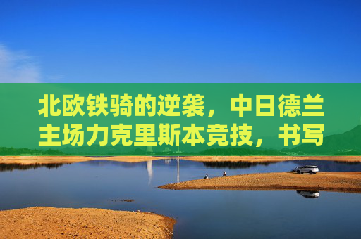 北欧铁骑的逆袭，中日德兰主场力克里斯本竞技，书写欧战新篇，北欧铁骑逆袭！主场力克里斯本竞技，书写欧战新篇