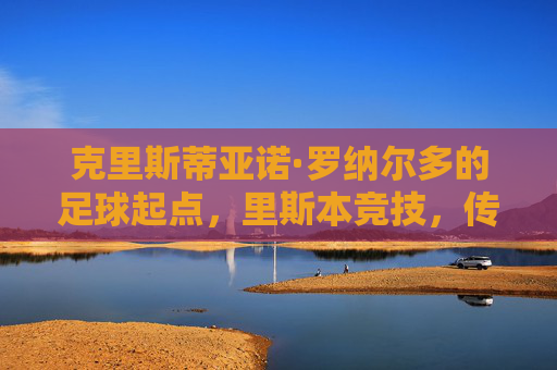 克里斯蒂亚诺·罗纳尔多的足球起点，里斯本竞技，传奇之路的启航，里斯本竞技，C罗传奇之路的启航