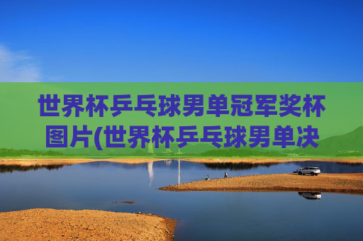 世界杯乒乓球男单冠军奖杯图片(世界杯乒乓球男单决赛)世界杯乒乓球男单决赛冠军奖杯图片