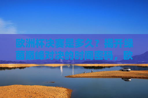 欧洲杯决赛是多久？揭开绿茵巅峰对决的时间密码，欧洲杯决赛时间密码，绿茵巅峰对决何时开启