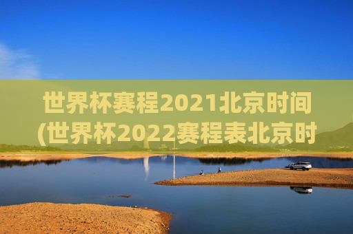 世界杯赛程2021北京时间(世界杯2022赛程表北京时间)