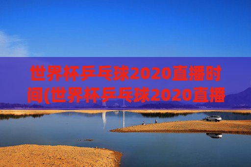 世界杯乒乓球2020直播时间(世界杯乒乓球2020直播时间表)