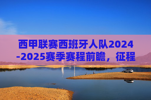 西甲联赛西班牙人队2024-2025赛季赛程前瞻，征程与挑战并存，西甲西班牙人2024-2025赛季赛程前瞻，征程与挑战并存