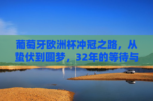 葡萄牙欧洲杯冲冠之路,从蛰伏到圆梦,32年的等待与沉淀,32年蛰伏终圆梦,葡萄牙欧洲杯冲冠之路
