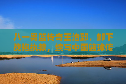 八一男篮传奇王治郅,卸下战袍执教,续写中国篮球传承新篇,八一男篮传奇王治郅卸甲执教 续写中国篮球传承新篇