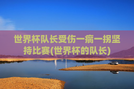 世界杯队长受伤一瘸一拐坚持比赛(世界杯的队长)