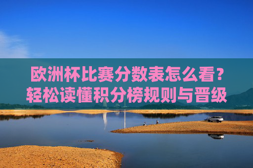 欧洲杯比赛分数表怎么看？轻松读懂积分榜规则与晋级玄机，欧洲杯积分榜解读，规则与晋级玄机