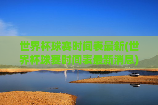 世界杯球赛时间表最新(世界杯球赛时间表最新消息)世界杯球赛时间表最新