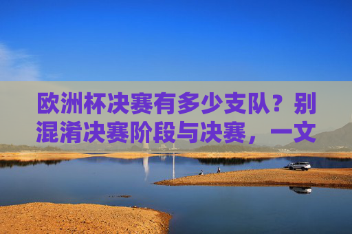 欧洲杯决赛有多少支队？别混淆决赛阶段与决赛，一文读懂参赛规则，欧洲杯决赛有几支队？区分决赛阶段与决赛，一文读懂参赛规则
