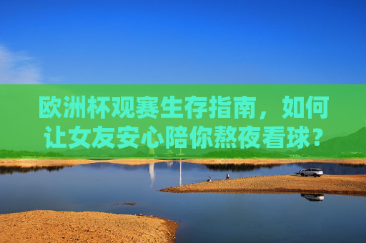 欧洲杯观赛生存指南,如何让女友安心陪你熬夜看球?欧洲杯观赛生存指南,让女友安心陪你熬夜看球