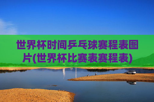 世界杯时间乒乓球赛程表图片(世界杯比赛表赛程表)