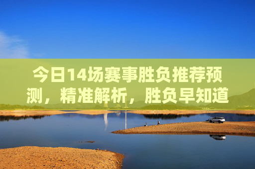 今日14场赛事胜负推荐预测,精准解析,胜负早知道,今日14场赛事胜负预测,精准解析,胜负早知道