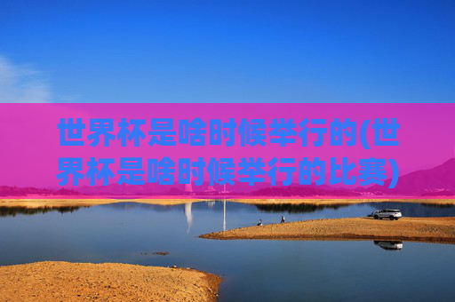 世界杯是啥时候举行的(世界杯是啥时候举行的比赛)世界杯什么时候举行？