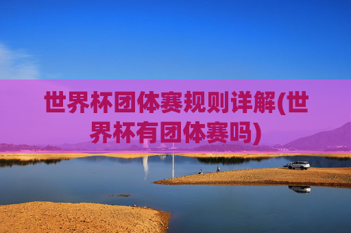世界杯团体赛规则详解(世界杯有团体赛吗)