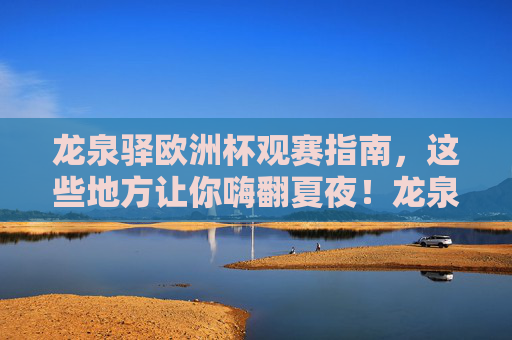 龙泉驿欧洲杯观赛指南,这些地方让你嗨翻夏夜!龙泉驿欧洲杯观赛指南,嗨翻夏夜的看球好去处
