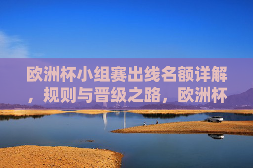 欧洲杯小组赛出线名额详解，规则与晋级之路，欧洲杯小组赛出线名额规则与晋级之路详解