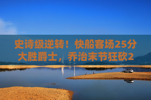 史诗级逆转！快船客场25分大胜爵士，乔治末节狂砍20分引爆全场，乔治末节20分爆发！快船客场25分大胜爵士完成史诗级逆转
