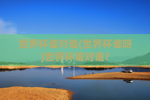 世界杯谁对谁(世界杯谁呀)世界杯谁对谁？