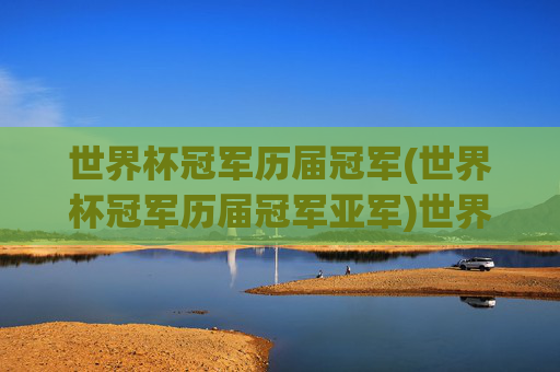 世界杯冠军历届冠军(世界杯冠军历届冠军亚军)世界杯历届冠军与亚军