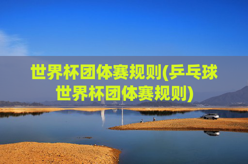 世界杯团体赛规则(乒乓球世界杯团体赛规则)