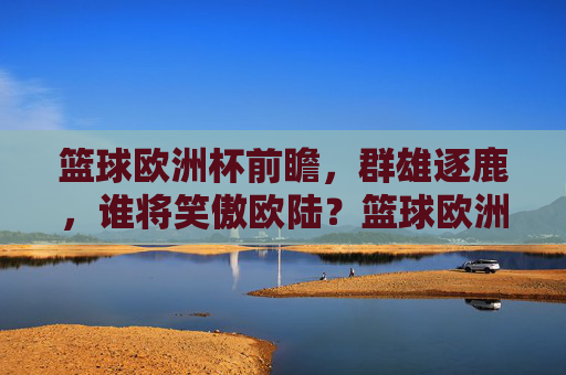 篮球欧洲杯前瞻,群雄逐鹿,谁将笑傲欧陆?篮球欧洲杯前瞻,群雄逐鹿,谁将笑傲欧陆?