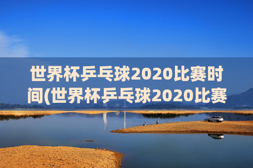 世界杯乒乓球2020比赛时间(世界杯乒乓球2020比赛时间表)世界杯乒乓球2020比赛时间表