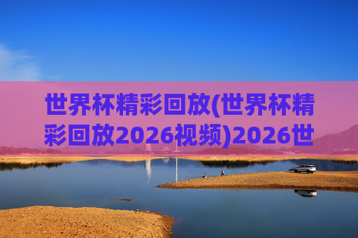 世界杯精彩回放(世界杯精彩回放2026视频)2026世界杯精彩回放视频