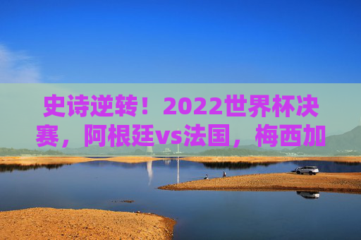 史诗逆转！2022世界杯决赛，阿根廷vs法国，梅西加冕球王的终极之战，史诗逆转！梅西加冕球王，阿根廷vs法国2022世界杯决赛终极之战