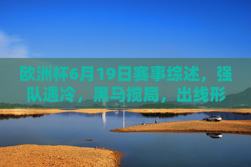 欧洲杯6月19日赛事综述,强队遇冷,黑马搅局,出线形势扑朔迷离,欧洲杯6月19日综述,强队遇冷黑马搅局,出线形势扑朔迷离