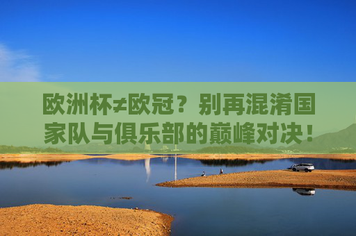 欧洲杯≠欧冠?别再混淆国家队与俱乐部的巅峰对决!欧洲杯≠欧冠!国家队与俱乐部巅峰对决别混淆