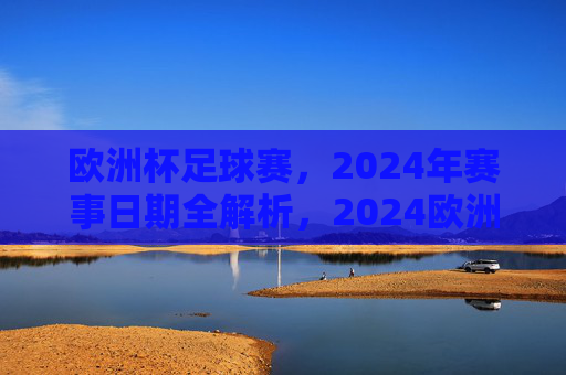 欧洲杯足球赛，2024年赛事日期全解析，2024欧洲杯足球赛赛事日期全解析