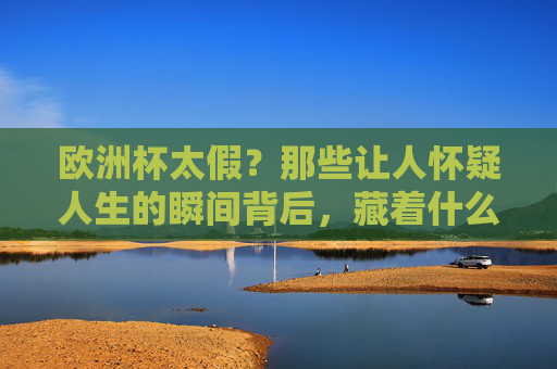 欧洲杯太假?那些让人怀疑人生的瞬间背后,藏着什么?欧洲杯太假争议,那些瞬间背后藏着什么?