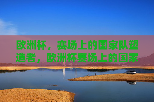 欧洲杯,赛场上的国家队塑造者,欧洲杯赛场上的国家队塑造者