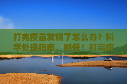打完疫苗发烧了怎么办?科学处理指南,别慌!打完疫苗发烧别慌!科学处理指南