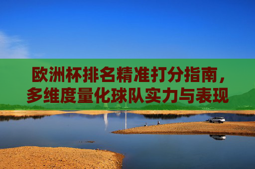 欧洲杯排名精准打分指南,多维度量化球队实力与表现,欧洲杯精准打分指南,多维度量化球队实力与表现