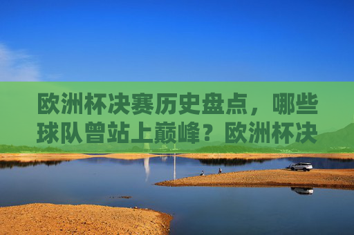 欧洲杯决赛历史盘点，哪些球队曾站上巅峰？欧洲杯决赛历史盘点，哪些球队曾站上巅峰？