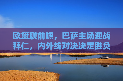 欧篮联前瞻,巴萨主场迎战拜仁,内外线对决决定胜负走向,欧篮联前瞻,巴萨主场迎战拜仁,内外线对决定胜负走向