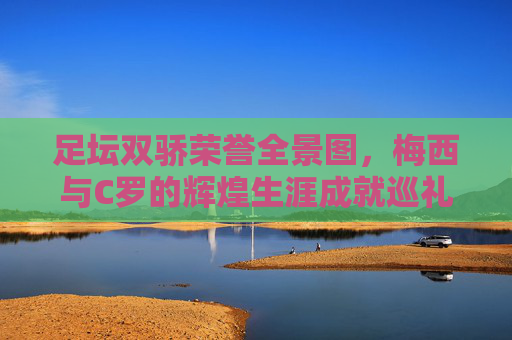 足坛双骄荣誉全景图,梅西与C罗的辉煌生涯成就巡礼,梅西与C罗,足坛双骄生涯荣誉全景巡礼