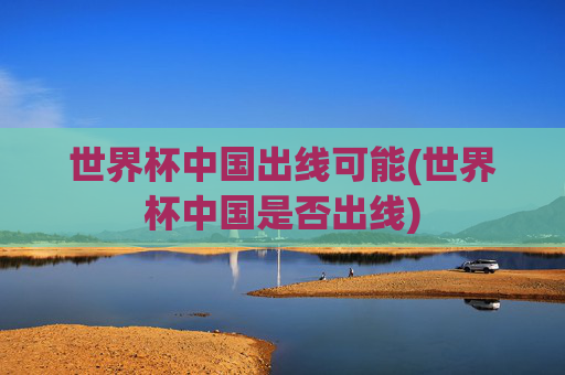 世界杯中国出线可能(世界杯中国是否出线)
