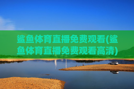鲨鱼体育直播免费观看(鲨鱼体育直播免费观看高清)