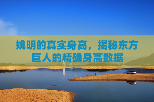 姚明的真实身高,揭秘东方巨人的精确身高数据