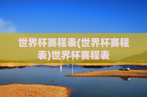 世界杯赛程表(世界杯赛程表)世界杯赛程表