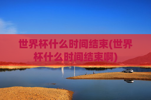 世界杯什么时间结束(世界杯什么时间结束啊)