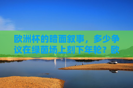 欧洲杯的暗面叙事，多少争议在绿茵场上刻下年轮？欧洲杯暗面，争议在绿茵场刻年轮