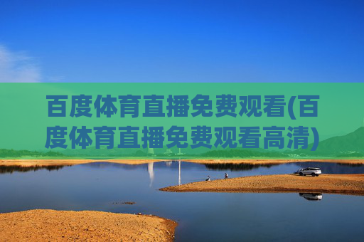 百度体育直播免费观看(百度体育直播免费观看高清)百度体育直播免费高清观看