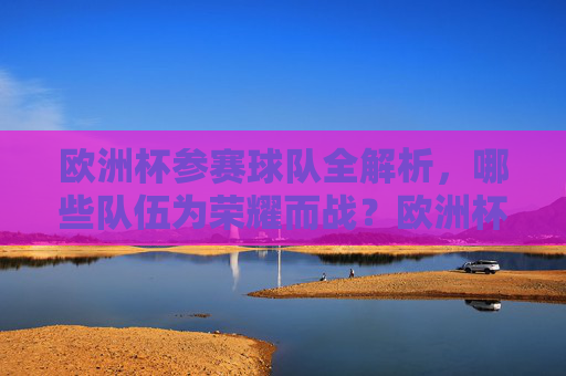 欧洲杯参赛球队全解析,哪些队伍为荣耀而战?欧洲杯参赛球队全解析,哪些队伍为荣耀而战?