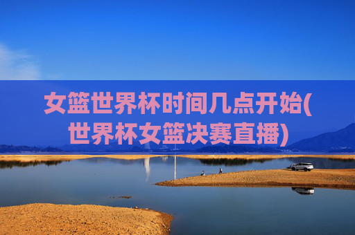 女篮世界杯时间几点开始(世界杯女篮决赛直播)