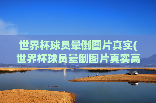 世界杯球员晕倒图片真实(世界杯球员晕倒图片真实高清)