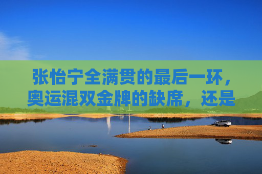 张怡宁全满贯的最后一环,奥运混双金牌的缺席,还是职业生涯的另一种圆满?张怡宁全满贯最后一环,奥运混双缺席与职业生涯的另类圆满